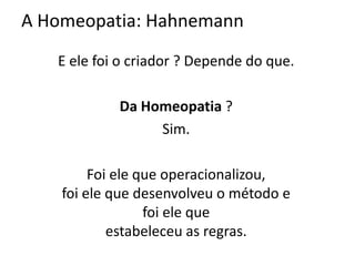 E ele foi o criador ? Depende do que.
Da Homeopatia ?
Sim.
Foi ele que operacionalizou,
foi ele que desenvolveu o método e
foi ele que
estabeleceu as regras.
A Homeopatia: Hahnemann
 