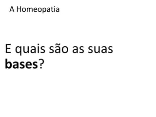A Homeopatia
E quais são as suas
bases?
 