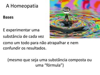 A Homeopatia
Bases
E experimentar uma
substância de cada vez
como um todo para não atrapalhar e nem
confundir os resultados.
(mesmo que seja uma substância composta ou
uma “fórmula”)
 