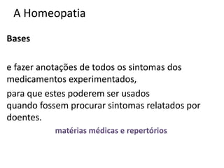 A Homeopatia
Bases
e fazer anotações de todos os sintomas dos
medicamentos experimentados,
para que estes poderem ser usados
quando fossem procurar sintomas relatados por
doentes.
matérias médicas e repertórios
 
