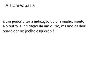 A Homeopatia
E um poderia ter a indicação de um medicamento;
e o outro, a indicação de um outro, mesmo os dois
tendo dor no joelho esquerdo !
 