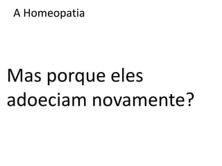 A Homeopatia
Mas porque eles
adoeciam novamente?
 