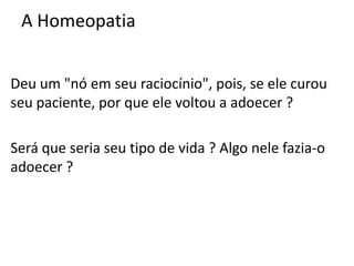 A Homeopatia
Deu um "nó em seu raciocínio", pois, se ele curou
seu paciente, por que ele voltou a adoecer ?
Será que seria seu tipo de vida ? Algo nele fazia-o
adoecer ?
 