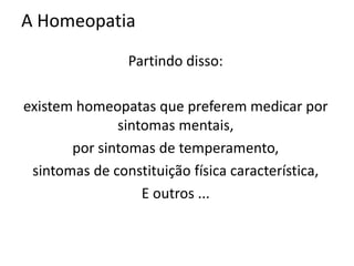 A Homeopatia
Partindo disso:
existem homeopatas que preferem medicar por
sintomas mentais,
por sintomas de temperamento,
sintomas de constituição física característica,
E outros ...
 