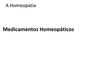 A Homeopatia
Medicamentos Homeopáticos
 