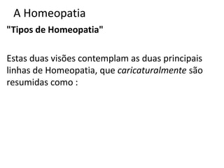 A Homeopatia
"Tipos de Homeopatia"
Estas duas visões contemplam as duas principais
linhas de Homeopatia, que caricaturalmente são
resumidas como :
 
