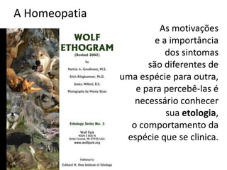 A Homeopatia
As motivações
e a importância
dos sintomas
são diferentes de
uma espécie para outra,
e para percebê-las é
necessário conhecer
sua etologia,
o comportamento da
espécie que se clinica.
 