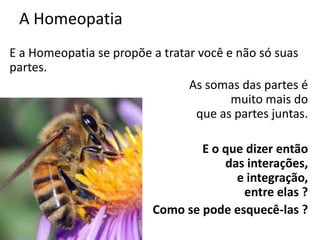 A Homeopatia
E a Homeopatia se propõe a tratar você e não só suas
partes.
As somas das partes é
muito mais do
que as partes juntas.
E o que dizer então
das interações,
e integração,
entre elas ?
Como se pode esquecê-las ?
 