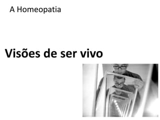 A Homeopatia
Visões de ser vivo
 