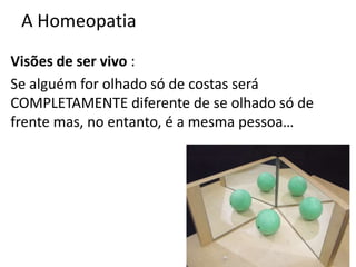 A Homeopatia
Visões de ser vivo :
Se alguém for olhado só de costas será
COMPLETAMENTE diferente de se olhado só de
frente mas, no entanto, é a mesma pessoa…
 