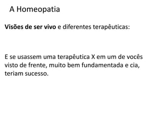 A Homeopatia
Visões de ser vivo e diferentes terapêuticas:
E se usassem uma terapêutica X em um de vocês
visto de frente, muito bem fundamentada e cia,
teriam sucesso.
 