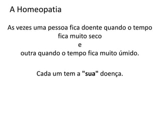 A Homeopatia
As vezes uma pessoa fica doente quando o tempo
fica muito seco
e
outra quando o tempo fica muito úmido.
Cada um tem a "sua" doença.
 