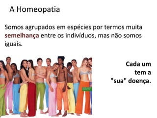 A Homeopatia
Somos agrupados em espécies por termos muita
semelhança entre os indivíduos, mas não somos
iguais.
Cada um
tem a
"sua" doença.
 