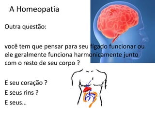 A Homeopatia
Outra questão:
você tem que pensar para seu fígado funcionar ou
ele geralmente funciona harmonicamente junto
com o resto de seu corpo ?
E seu coração ?
E seus rins ?
E seus…
 