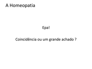 A Homeopatia
Epa!
Coincidência ou um grande achado ?
 