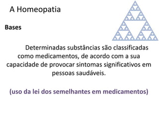 A Homeopatia
Bases
Determinadas substâncias são classificadas
como medicamentos, de acordo com a sua
capacidade de provocar sintomas significativos em
pessoas saudáveis.
(uso da lei dos semelhantes em medicamentos)
 