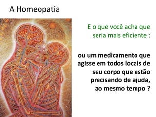 A Homeopatia
E o que você acha que
seria mais eficiente :
ou um medicamento que
agisse em todos locais de
seu corpo que estão
precisando de ajuda,
ao mesmo tempo ?
 