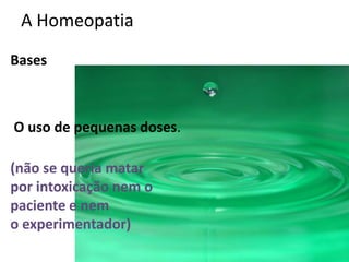 A Homeopatia
Bases
O uso de pequenas doses.
(não se queria matar
por intoxicação nem o
paciente e nem
o experimentador)
 