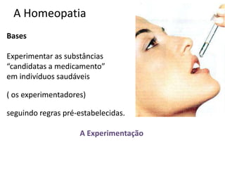 A Homeopatia
Bases
Experimentar as substâncias
“candidatas a medicamento”
em indivíduos saudáveis
( os experimentadores)
seguindo regras pré-estabelecidas.
A Experimentação
 