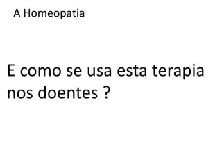 A Homeopatia
E como se usa esta terapia
nos doentes ?
 