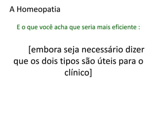 A Homeopatia
E o que você acha que seria mais eficiente :
[embora seja necessário dizer
que os dois tipos são úteis para o
clínico]
 