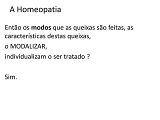 A Homeopatia
Então os modos que as queixas são feitas, as
características destas queixas,
o MODALIZAR,
individualizam o ser tratado ?
Sim.
 