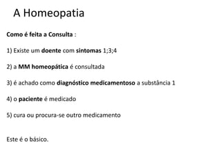 A Homeopatia
Como é feita a Consulta :
1) Existe um doente com sintomas 1;3;4
2) a MM homeopática é consultada
3) é achado como diagnóstico medicamentoso a substância 1
4) o paciente é medicado
5) cura ou procura-se outro medicamento
Este é o básico.
 