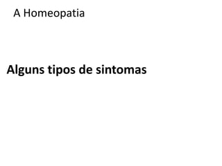 A Homeopatia
Alguns tipos de sintomas
 