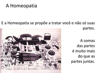A Homeopatia
E a Homeopatia se propõe a tratar você e não só suas
partes.
A somas
das partes
é muito mais
do que as
partes juntas.
 