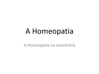 A Homeopatia
A Homeopatia na veterinária
 
