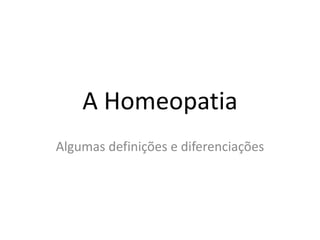 A Homeopatia
Algumas definições e diferenciações
 