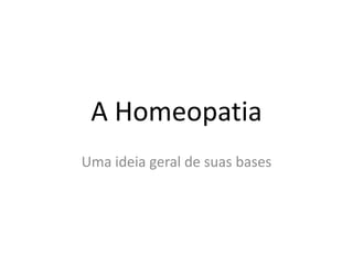 A Homeopatia
Uma ideia geral de suas bases
 