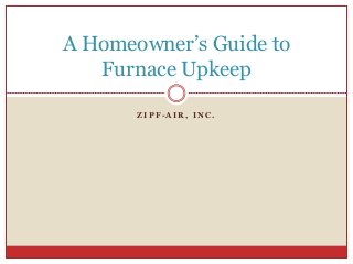 Z I P F - A I R , I N C .
A Homeowner’s Guide to
Furnace Upkeep
 