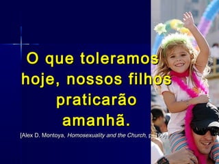 O que toleramosO que toleramos
hoje, nossos filhoshoje, nossos filhos
praticarãopraticarão
amanhã.amanhã.
[[Alex D. Montoya,Alex D. Montoya, Homosexuality and the ChurchHomosexuality and the Church, p. 169], p. 169]
 