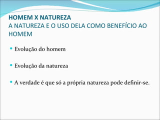 HOMEM X NATUREZA
A NATUREZA E O USO DELA COMO BENEFÍCIO AO
HOMEM

 Evolução do homem


 Evolução da natureza


 A verdade é que só a própria natureza pode definir-se.
 