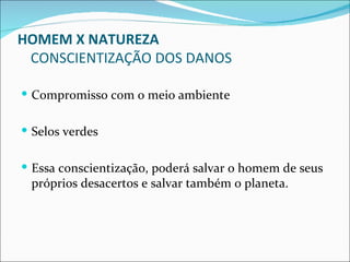 HOMEM X NATUREZA
 CONSCIENTIZAÇÃO DOS DANOS

 Compromisso com o meio ambiente


 Selos verdes


 Essa conscientização, poderá salvar o homem de seus
 próprios desacertos e salvar também o planeta.
 