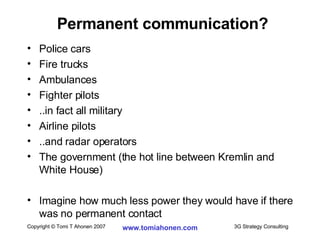 Police cars Fire trucks Ambulances Fighter pilots ..in fact all military Airline pilots ..and radar operators The government (the hot line between Kremlin and White House) Imagine how much less power they would have if there was no permanent contact Permanent communication? 