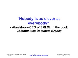 "Nobody is as clever as everybody"   - Alan Moore CEO of SMLXL in the book  Communities Dominate Brands 