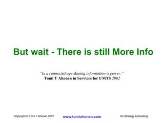 But wait - There is still More Info ” In a connected age  sharing  information is power.”   Tomi T Ahonen in Services for UMTS  2002 
