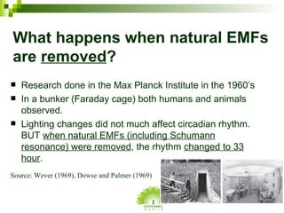 What happens when natural EMFs are  removed ? <ul><li>Research done in the Max Planck Institute in the 1960’s </li></ul><u...