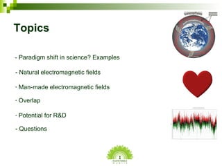 Topics <ul><li>- Paradigm shift in science? Examples </li></ul><ul><li>- Natural electromagnetic fields </li></ul><ul><li>...