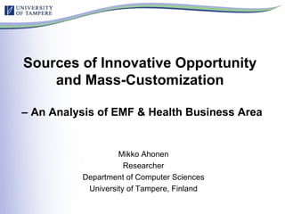 Sources of Innovative Opportunity  and Mass-Customization  – An Analysis of EMF & Health Business Area Mikko Ahonen Researcher Department of Computer Sciences University of Tampere, Finland Mikko Ahonen – Online Educa Berlin 