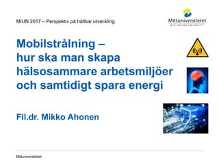 Mittuniversitetet
Mobilstrålning –
hur ska man skapa
hälsosammare arbetsmiljöer
och samtidigt spara energi
Fil.dr. Mikko Ahonen
MIUN 2017 – Perspektiv på hållbar utveckling
 