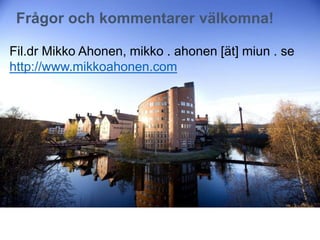 Fil.dr Mikko Ahonen, mikko . ahonen [ät] miun . se
http://www.mikkoahonen.com
Frågor och kommentarer välkomna!
 
