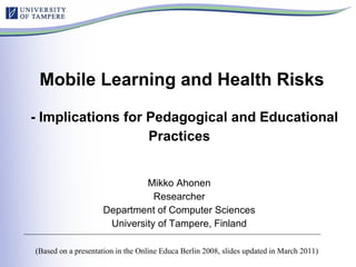 Mobile Learning and Health Risks  - Implications for Pedagogical and Educational Practices   Mikko Ahonen Researcher Department of Computer Sciences University of Tampere, Finland Mikko Ahonen – Online Educa Berlin (Based on a presentation in the Online Educa Berlin 2008, slides updated in March 2011) 