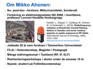Om Mikko Ahonen:
Hardell, L., Koppel, T., Carlberg, M., Ahonen,
M., & Hedendahl, L. (2016). Radiofrequency
radiation at St...