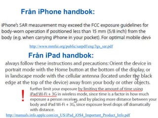Från iPhone handbok:
Från iPad handbok:
http://www.mmfai.org/public/sarpdf/eng/3gs_sar.pdf
http://manuals.info.apple.com/e...