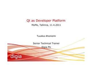 Qt as Developer Platform
   MoMo, Tallinna, 11.4.2011




       Tuukka Ahoniemi


    Senior Technical Trainer
           Digia Plc
 