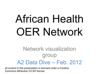 African Health
          OER Network
             Network visualization
                    group
           A2 Data Dive – Feb. 2012
all content in this presentation is licensed under a Creative
Commons Attribution CC:BY license.
 
