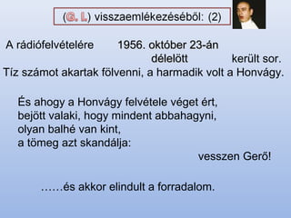Tíz számot akartak fölvenni, a harmadik volt a Honvágy.
És ahogy a Honvágy felvétele véget ért,
bejött valaki, hogy mindent abbahagyni,
olyan balhé van kint,
a tömeg azt skandálja:
vesszen Gerő!
……és akkor elindult a forradalom.
került sor.
1956. október 23-án1956. október 23-án
délelöttdélelött
A rádiófelvételére
 